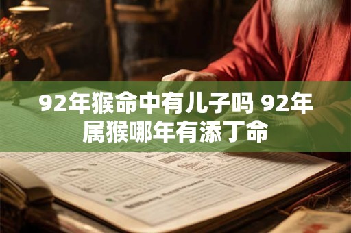92年猴命中有儿子吗 92年属猴哪年有添丁命