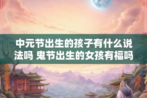 中元节出生的孩子有什么说法吗 鬼节出生的女孩有福吗
