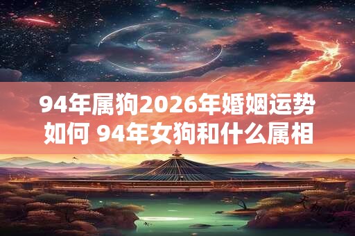 94年属狗2026年婚姻运势如何 94年女狗和什么属相最好