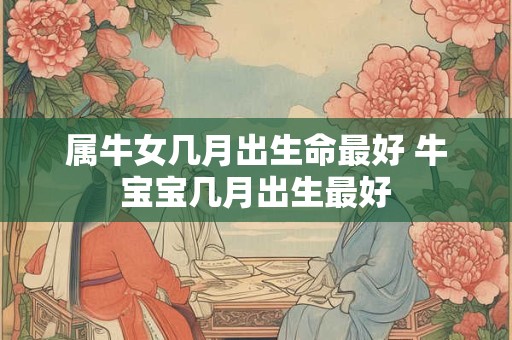 属牛女几月出生命最好 牛宝宝几月出生最好
