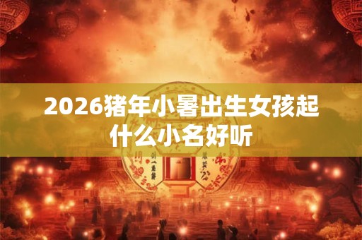 2026猪年小暑出生女孩起什么小名好听