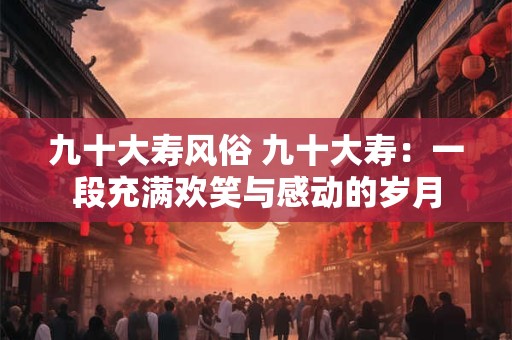 九十大寿风俗 九十大寿：一段充满欢笑与感动的岁月