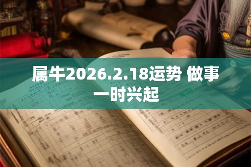 属牛2026.2.18运势 做事一时兴起