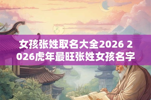 女孩张姓取名大全2026 2026虎年最旺张姓女孩名字