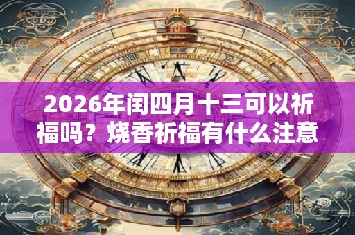 2026年闰四月十三可以祈福吗？烧香祈福有什么注意事项？