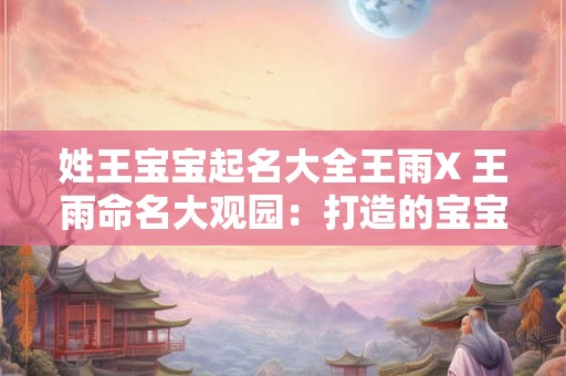 姓王宝宝起名大全王雨X 王雨命名大观园：打造的宝宝名字