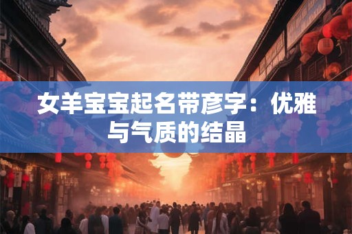 女羊宝宝起名带彦字：优雅与气质的结晶