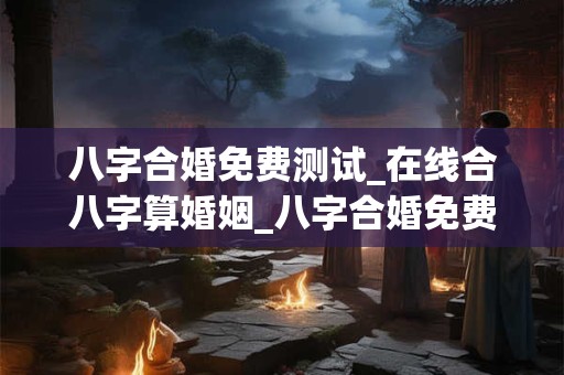 八字合婚免费测试_在线合八字算婚姻_八字合婚免费算命生辰八字婚姻