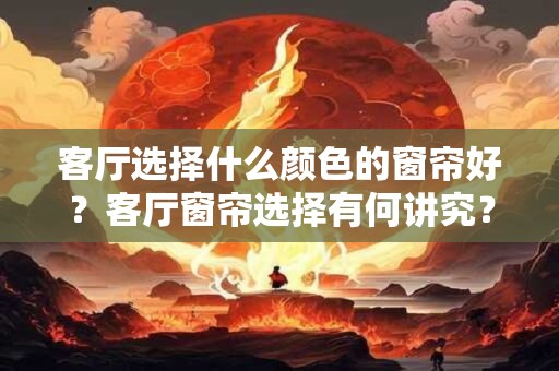 客厅选择什么颜色的窗帘好？客厅窗帘选择有何讲究？