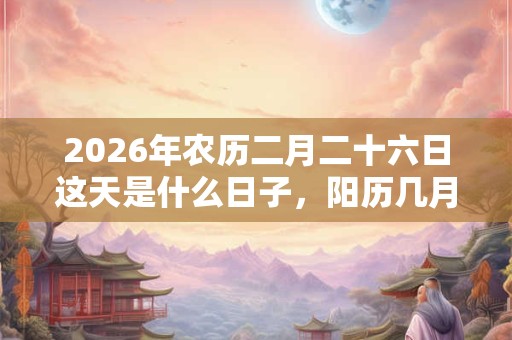 2026年农历二月二十六日这天是什么日子，阳历几月几号？