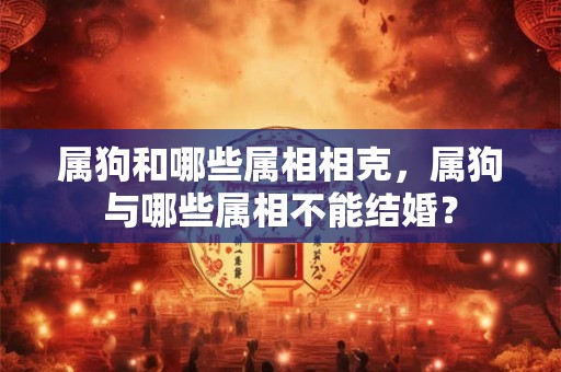 属狗和哪些属相相克，属狗与哪些属相不能结婚？
