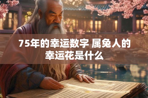 75年的幸运数字 属兔人的幸运花是什么