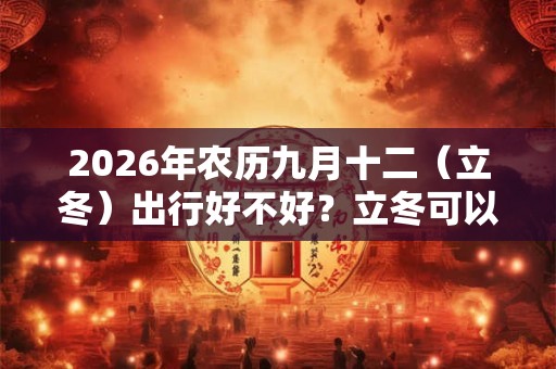 2026年农历九月十二（立冬）出行好不好？立冬可以出门吗？