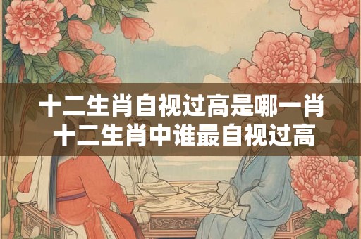 十二生肖自视过高是哪一肖 十二生肖中谁最自视过高