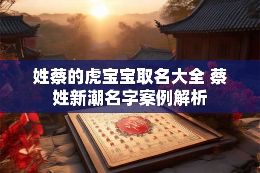 姓蔡的虎宝宝取名大全 蔡姓新潮名字案例解析