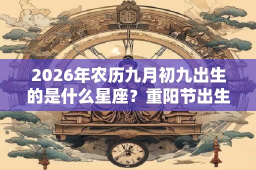 2026年农历九月初九出生的是什么星座？重阳节出生的人好吗？