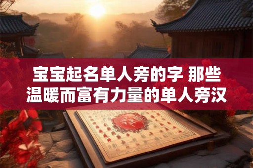 宝宝起名单人旁的字 那些温暖而富有力量的单人旁汉字