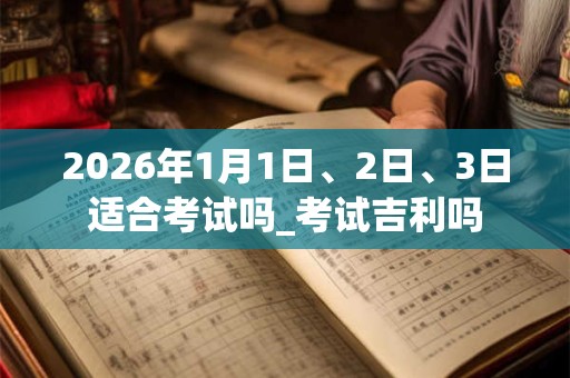 2026年1月1日、2日、3日适合考试吗_考试吉利吗
