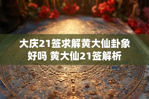 大庆21签求解黄大仙卦象好吗 黄大仙21签解析