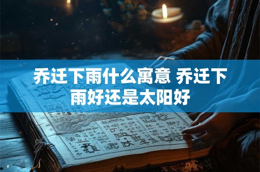 乔迁下雨什么寓意 乔迁下雨好还是太阳好