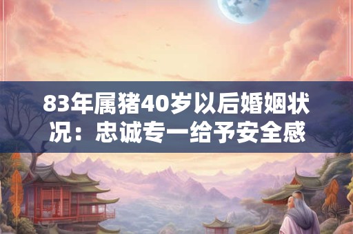 83年属猪40岁以后婚姻状况：忠诚专一给予安全感