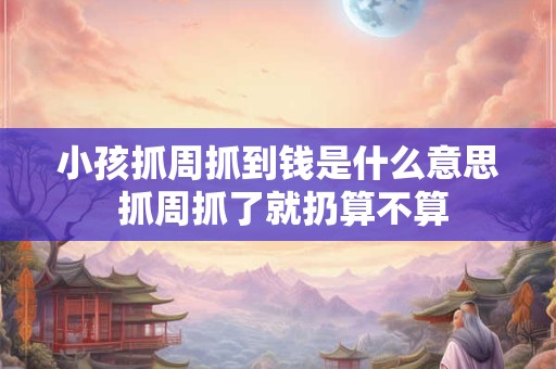 小孩抓周抓到钱是什么意思 抓周抓了就扔算不算