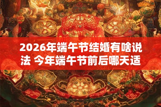 2026年端午节结婚有啥说法 今年端午节前后哪天适合结婚