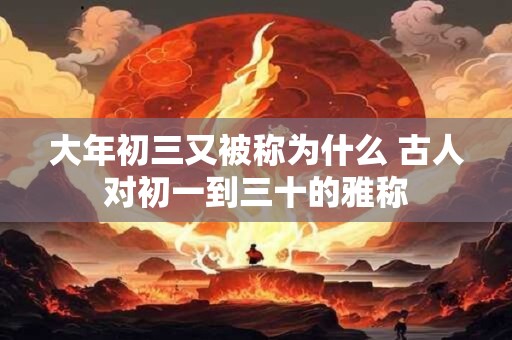 大年初三又被称为什么 古人对初一到三十的雅称