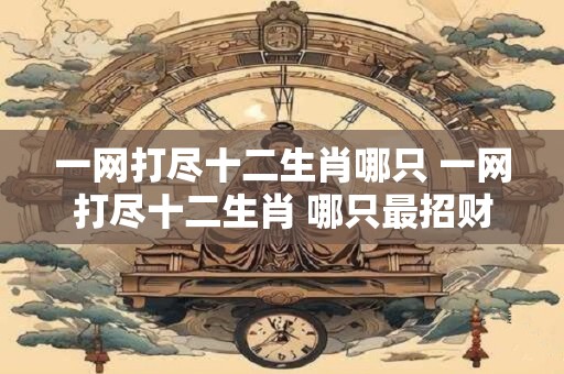 一网打尽十二生肖哪只 一网打尽十二生肖 哪只最招财