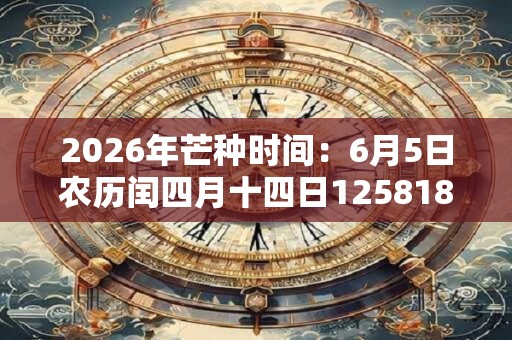 2026年芒种时间：6月5日农历闰四月十四日125818