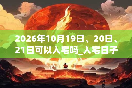 2026年10月19日、20日、21日可以入宅吗_入宅日子好吗