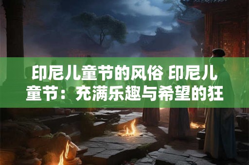 印尼儿童节的风俗 印尼儿童节：充满乐趣与希望的狂欢日