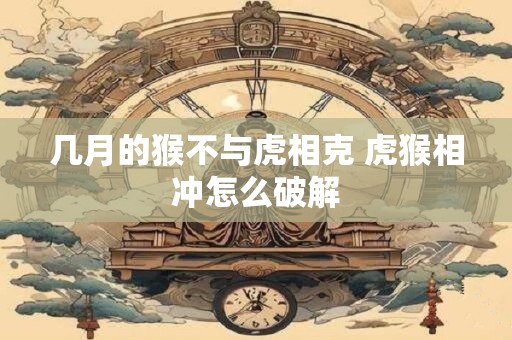 几月的猴不与虎相克 虎猴相冲怎么破解