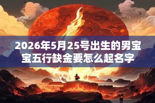 2026年5月25号出生的男宝宝五行缺金要怎么起名字