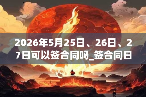 2026年5月25日、26日、27日可以签合同吗_签合同日子好吗