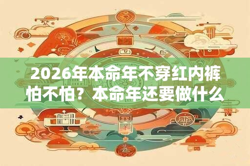 2026年本命年不穿红内裤怕不怕？本命年还要做什么？