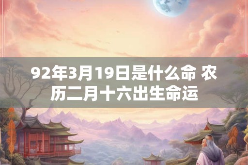92年3月19日是什么命 农历二月十六出生命运