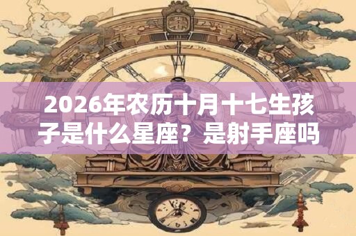 2026年农历十月十七生孩子是什么星座？是射手座吗？