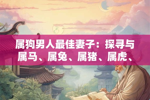 属狗男人最佳妻子：探寻与属马、属兔、属猪、属虎、属鼠女性的完美匹配