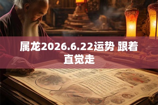 属龙2026.6.22运势 跟着直觉走