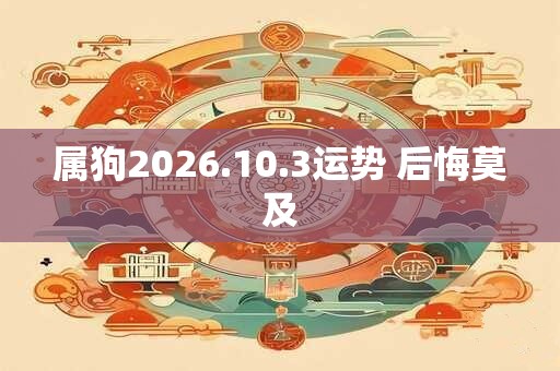属狗2026.10.3运势 后悔莫及