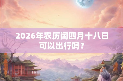 2026年农历闰四月十八日可以出行吗？