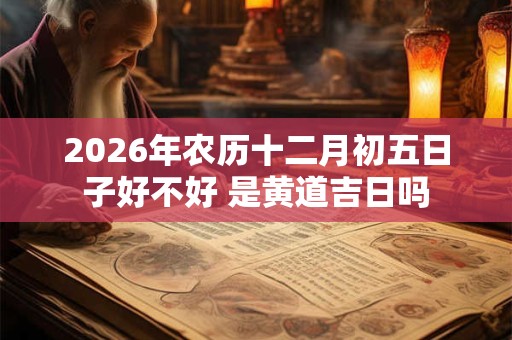 2026年农历十二月初五日子好不好 是黄道吉日吗