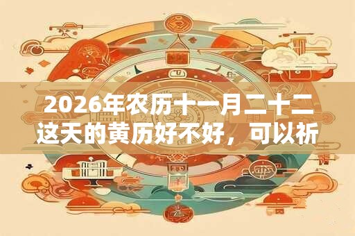 2026年农历十一月二十二这天的黄历好不好，可以祈福吗？
