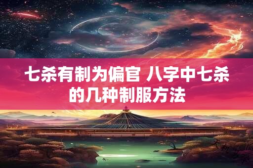 七杀有制为偏官 八字中七杀的几种制服方法