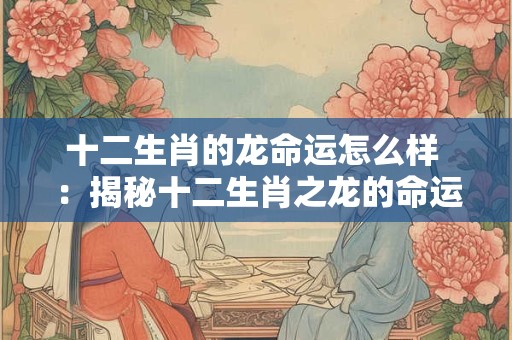 十二生肖的龙命运怎么样 ：揭秘十二生肖之龙的命运密码