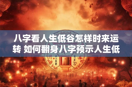 八字看人生低谷怎样时来运转 如何翻身八字预示人生低谷转机何时