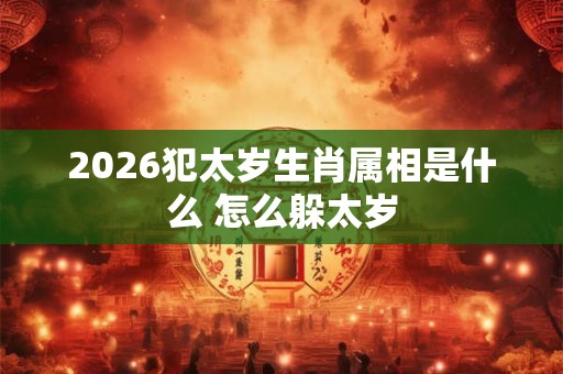 2026犯太岁生肖属相是什么 怎么躲太岁