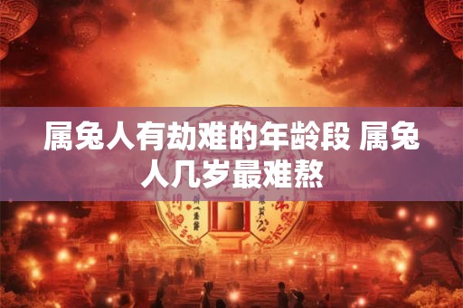 属兔人有劫难的年龄段 属兔人几岁最难熬