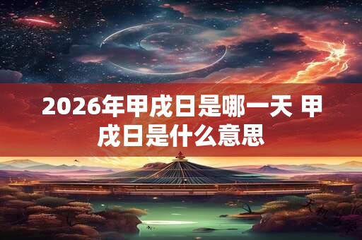 2026年甲戌日是哪一天 甲戌日是什么意思